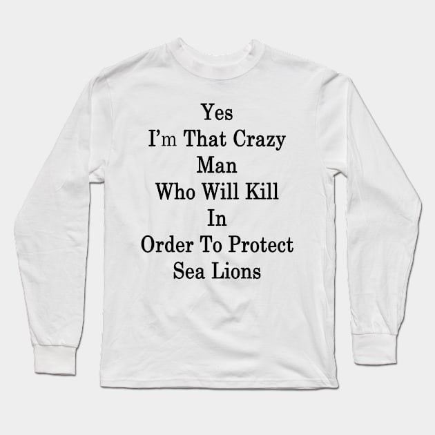 Yes I'm That Crazy Man Who Will Kill In Order To Protect Sea Lions Long Sleeve T-Shirt by supernova23